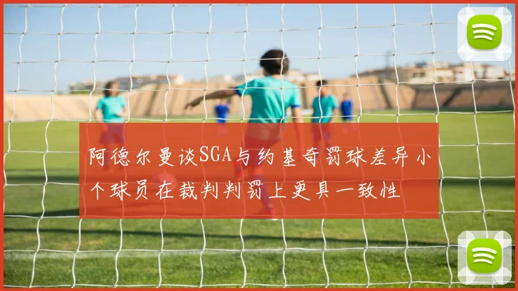 阿德尔曼谈SGA与约基奇罚球差异小个球员在裁判判罚上更具一致性
