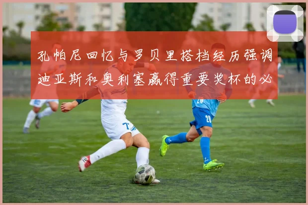 孔帕尼回忆与罗贝里搭档经历强调迪亚斯和奥利塞赢得重要奖杯的必要性