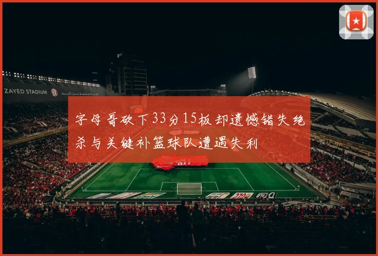 字母哥砍下33分15板却遗憾错失绝杀与关键补篮球队遭遇失利