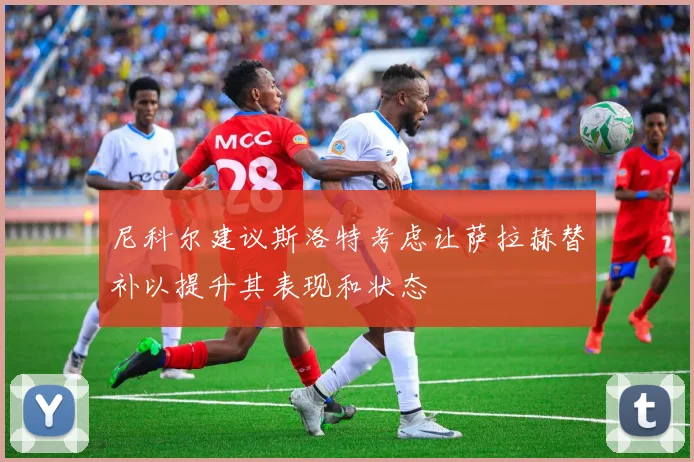 尼科尔建议斯洛特考虑让萨拉赫替补以提升其表现和状态