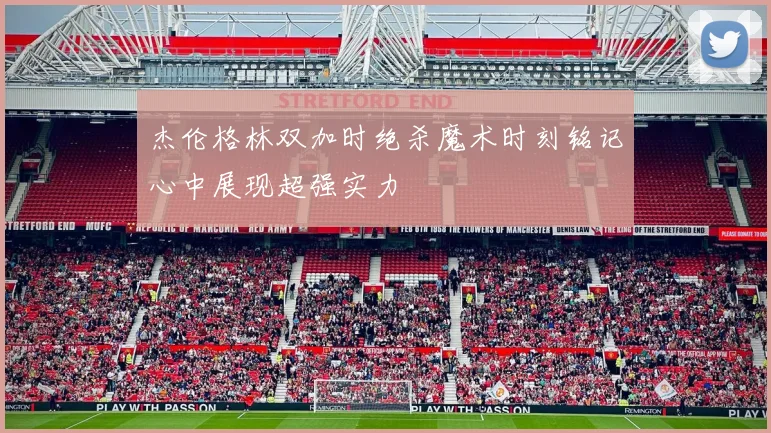 杰伦格林双加时绝杀魔术时刻铭记心中展现超强实力