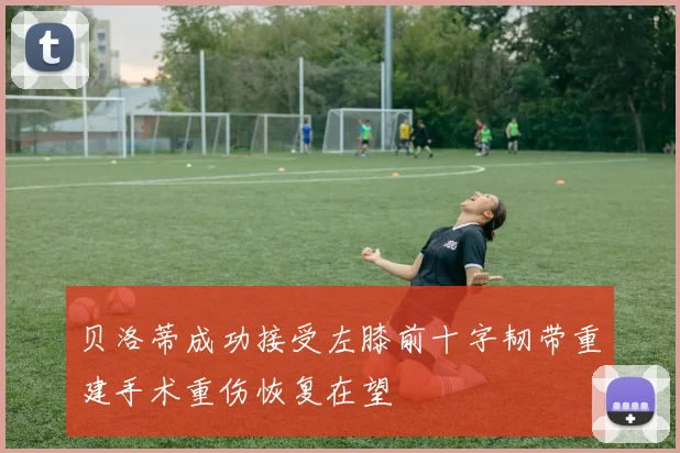 贝洛蒂成功接受左膝前十字韧带重建手术重伤恢复在望
