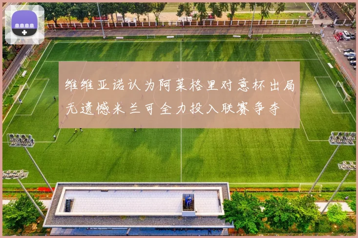 维维亚诺认为阿莱格里对意杯出局无遗憾米兰可全力投入联赛争夺