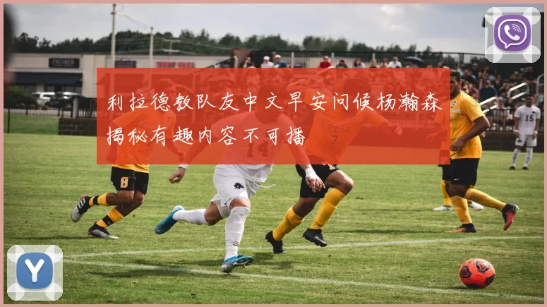 利拉德教队友中文早安问候杨瀚森揭秘有趣内容不可播