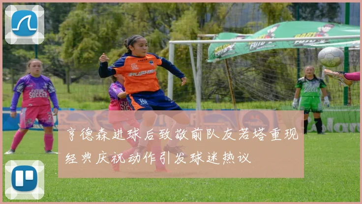 亨德森进球后致敬前队友若塔重现经典庆祝动作引发球迷热议