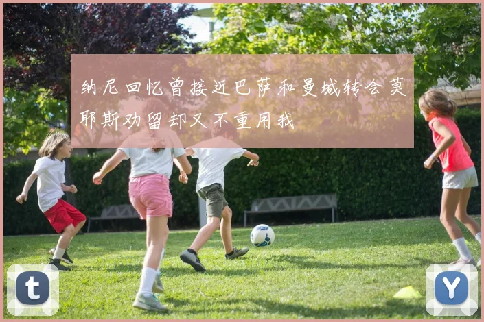 纳尼回忆曾接近巴萨和曼城转会莫耶斯劝留却又不重用我