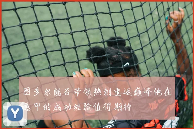 图多尔能否带领热刺重返巅峰他在意甲的成功经验值得期待
