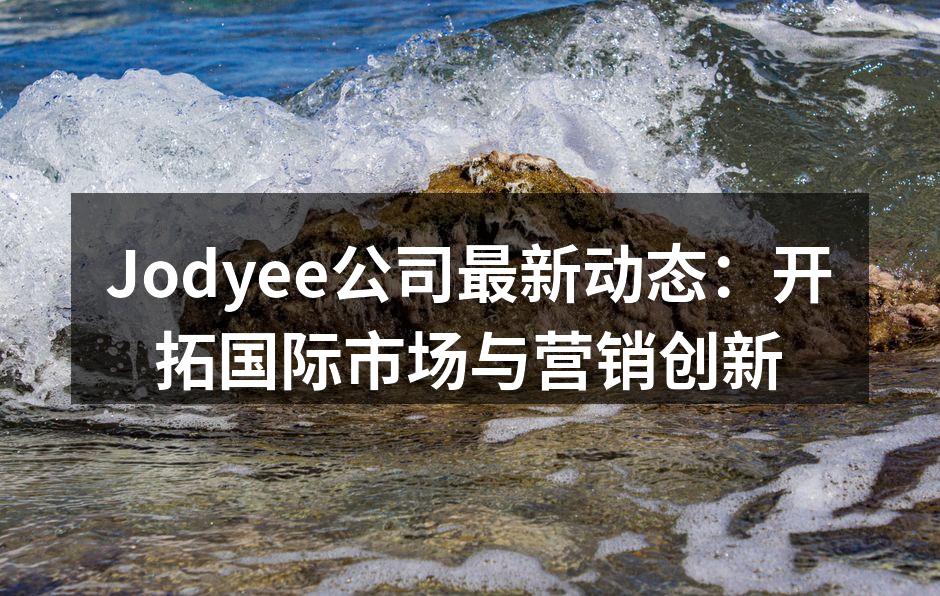 Jodyee公司最新动态：开拓国际市场与营销创新