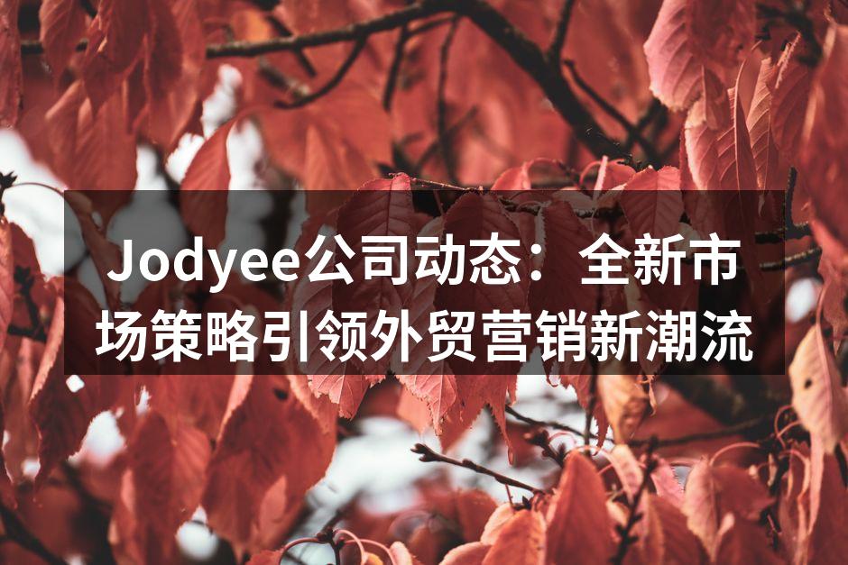 Jodyee公司动态：全新市场策略引领外贸营销新潮流