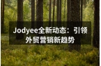 Jodyee全新动态：引领外贸营销新趋势